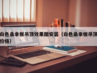 乌鲁木齐白色桑拿板吊顶效果图安装（白色桑拿板吊顶价格）