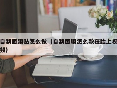 乌鲁木齐自制面膜贴怎么做（自制面膜怎么敷在脸上视频）