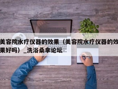 乌鲁木齐美容院水疗仪器的效果（美容院水疗仪器的效果好吗）_洗浴桑拿论坛