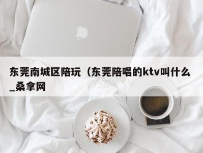 乌鲁木齐东莞南城区陪玩（东莞陪唱的ktv叫什么 _桑拿网