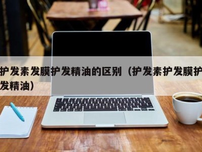 乌鲁木齐护发素发膜护发精油的区别（护发素护发膜护发精油）