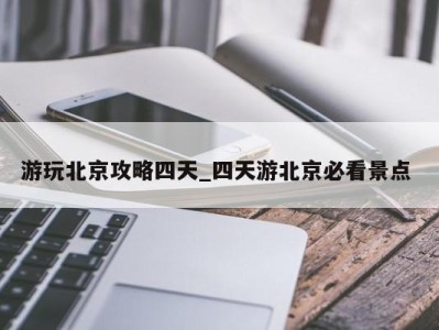 乌鲁木齐游玩北京攻略四天_四天游北京必看景点 