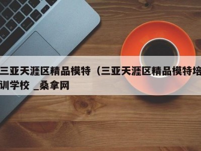 乌鲁木齐三亚天涯区精品模特（三亚天涯区精品模特培训学校 _桑拿网