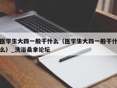 乌鲁木齐医学生大四一般干什么（医学生大四一般干什么）_洗浴桑拿论坛