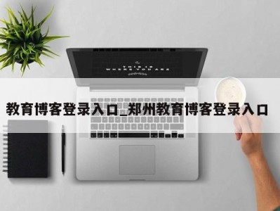 乌鲁木齐教育博客登录入口_郑州教育博客登录入口 