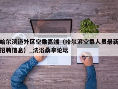 乌鲁木齐哈尔滨道外区空乘高端（哈尔滨空乘人员最新招聘信息）_洗浴桑拿论坛