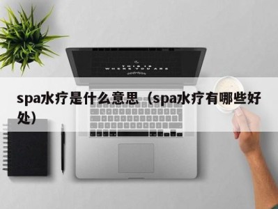 乌鲁木齐spa水疗是什么意思（spa水疗有哪些好处）