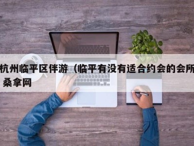 乌鲁木齐杭州临平区伴游（临平有没有适合约会的会所 桑拿网