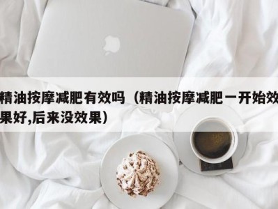 乌鲁木齐精油按摩减肥有效吗（精油按摩减肥一开始效果好,后来没效果）