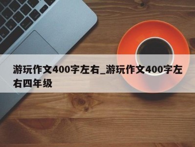 乌鲁木齐游玩作文400字左右_游玩作文400字左右四年级 