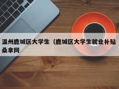 乌鲁木齐温州鹿城区大学生（鹿城区大学生就业补贴 桑拿网