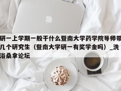 乌鲁木齐研一上学期一般干什么暨南大学药学院导师带几个研究生（暨南大学研一有奖学金吗）_洗浴桑拿论坛