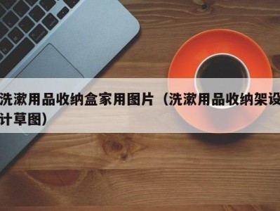 乌鲁木齐洗漱用品收纳盒家用图片（洗漱用品收纳架设计草图）