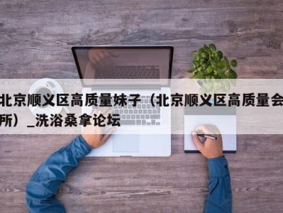 乌鲁木齐北京顺义区高质量妹子（北京顺义区高质量会所）_洗浴桑拿论坛