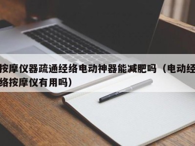 乌鲁木齐按摩仪器疏通经络电动神器能减肥吗（电动经络按摩仪有用吗）