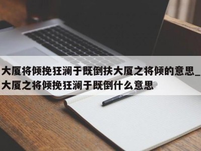 乌鲁木齐大厦将倾挽狂澜于既倒扶大厦之将倾的意思_大厦之将倾挽狂澜于既倒什么意思 