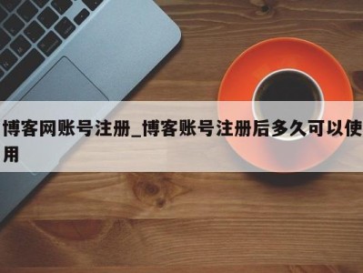 乌鲁木齐博客网账号注册_博客账号注册后多久可以使用 
