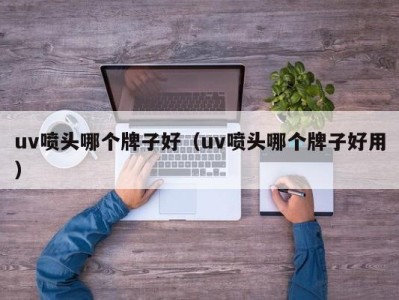 乌鲁木齐uv喷头哪个牌子好（uv喷头哪个牌子好用）