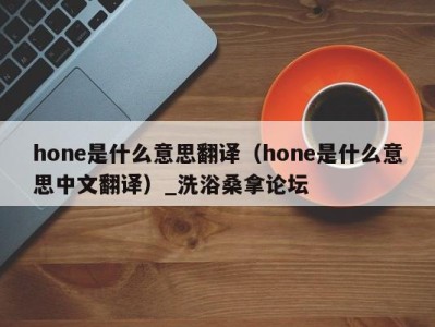 乌鲁木齐hone是什么意思翻译（hone是什么意思中文翻译）_洗浴桑拿论坛