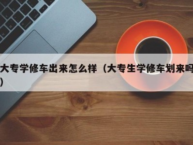 乌鲁木齐大专学修车出来怎么样（大专生学修车划来吗）