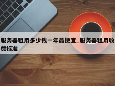 乌鲁木齐服务器租用多少钱一年最便宜_服务器租用收费标准 