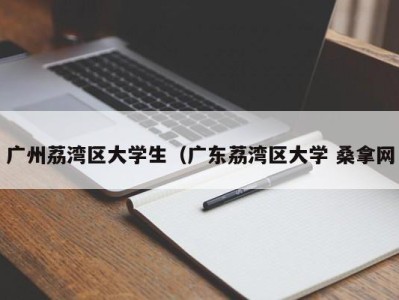 乌鲁木齐广州荔湾区大学生（广东荔湾区大学 桑拿网