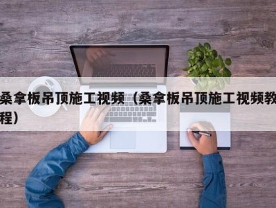 乌鲁木齐桑拿板吊顶施工视频（桑拿板吊顶施工视频教程）