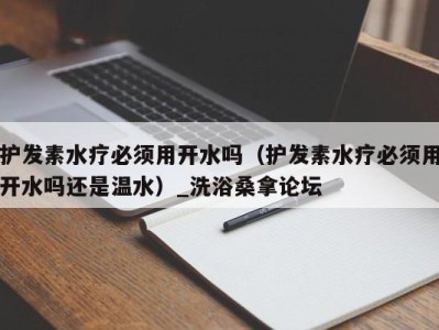 乌鲁木齐护发素水疗必须用开水吗（护发素水疗必须用开水吗还是温水）_洗浴桑拿论坛