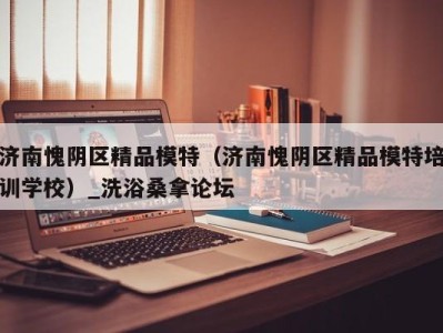 乌鲁木齐济南愧阴区精品模特（济南愧阴区精品模特培训学校）_洗浴桑拿论坛