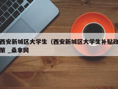 乌鲁木齐西安新城区大学生（西安新城区大学生补贴政策 _桑拿网