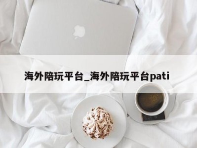 乌鲁木齐海外陪玩平台_海外陪玩平台pati 