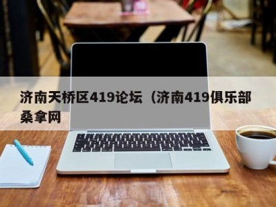 乌鲁木齐济南天桥区419论坛（济南419俱乐部 桑拿网