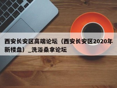 乌鲁木齐西安长安区高端论坛（西安长安区2020年新楼盘）_洗浴桑拿论坛