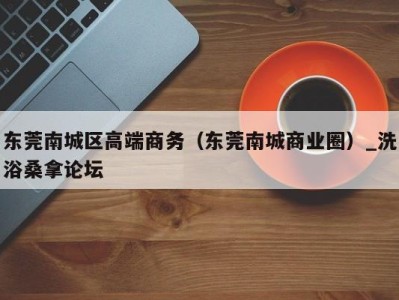 乌鲁木齐东莞南城区高端商务（东莞南城商业圈）_洗浴桑拿论坛