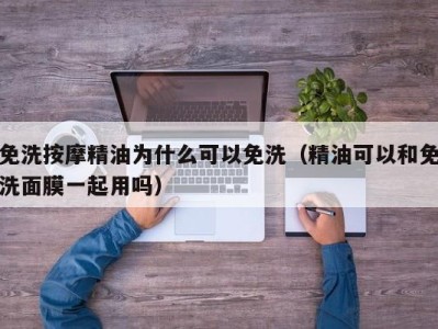 乌鲁木齐免洗按摩精油为什么可以免洗（精油可以和免洗面膜一起用吗）