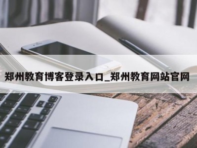 乌鲁木齐郑州教育博客登录入口_郑州教育网站官网 
