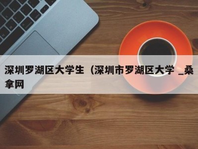 乌鲁木齐深圳罗湖区大学生（深圳市罗湖区大学 _桑拿网