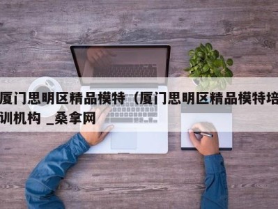 乌鲁木齐厦门思明区精品模特（厦门思明区精品模特培训机构 _桑拿网