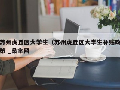 乌鲁木齐苏州虎丘区大学生（苏州虎丘区大学生补贴政策 _桑拿网