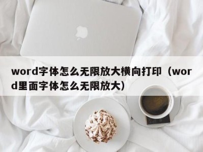 乌鲁木齐word字体怎么无限放大横向打印（word里面字体怎么无限放大）