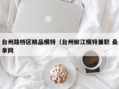 乌鲁木齐台州路桥区精品模特（台州椒江模特兼职 桑拿网