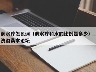 乌鲁木齐调水疗怎么调（调水疗和水的比例是多少）_洗浴桑拿论坛