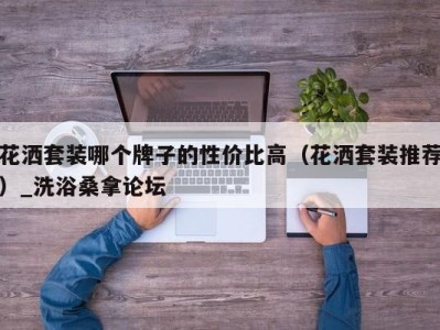 乌鲁木齐花洒套装哪个牌子的性价比高（花洒套装推荐）_洗浴桑拿论坛