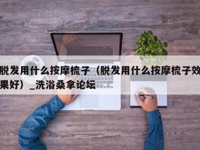 乌鲁木齐脱发用什么按摩梳子（脱发用什么按摩梳子效果好）_洗浴桑拿论坛