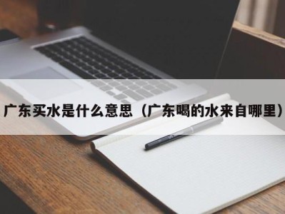 乌鲁木齐广东买水是什么意思（广东喝的水来自哪里）