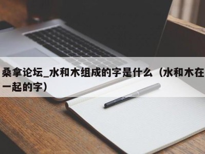 乌鲁木齐桑拿论坛_水和木组成的字是什么（水和木在一起的字）