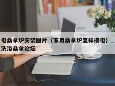 乌鲁木齐电桑拿炉安装图片（家用桑拿炉怎样接电）_洗浴桑拿论坛