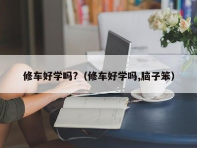 乌鲁木齐修车好学吗?（修车好学吗,脑子笨）