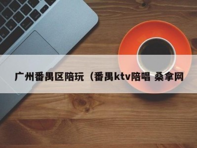 乌鲁木齐广州番禺区陪玩（番禺ktv陪唱 桑拿网