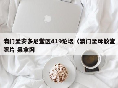 乌鲁木齐澳门圣安多尼堂区419论坛（澳门圣母教堂照片 桑拿网